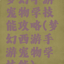 梦幻手游宠物学技能攻略(梦幻西游手游宠物学技能)