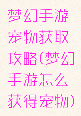 梦幻手游宠物获取攻略(梦幻手游怎么获得宠物)