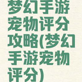 梦幻手游宠物评分攻略(梦幻手游宠物评分)