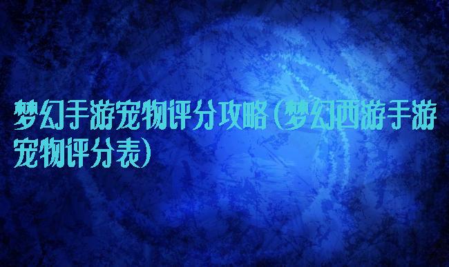 梦幻手游宠物评分攻略(梦幻西游手游宠物评分表)