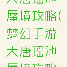 梦幻手游大唐瑶池蜃境攻略(梦幻手游大唐瑶池蜃境攻略图)
