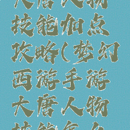 梦幻手游大唐人物技能加点攻略(梦幻西游手游大唐人物技能怎么加点)