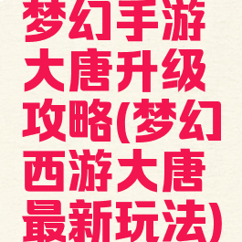 梦幻手游大唐升级攻略(梦幻西游大唐最新玩法)