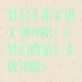 梦幻手游大唐大神攻略(《梦幻西游》大唐攻略)