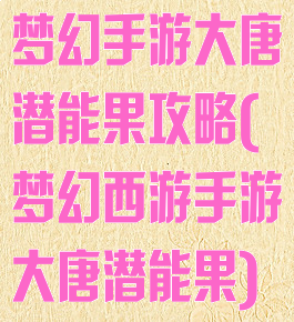 梦幻手游大唐潜能果攻略(梦幻西游手游大唐潜能果)