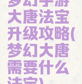 梦幻手游大唐法宝升级攻略(梦幻大唐需要什么法宝)