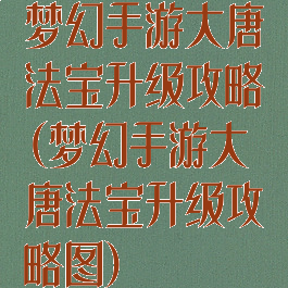 梦幻手游大唐法宝升级攻略(梦幻手游大唐法宝升级攻略图)