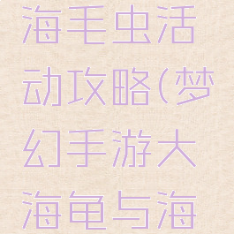 梦幻手游大海龟与海毛虫活动攻略(梦幻手游大海龟与海毛虫活动攻略)