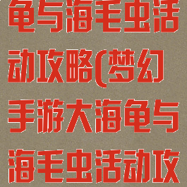 梦幻手游大海龟与海毛虫活动攻略(梦幻手游大海龟与海毛虫活动攻略视频)