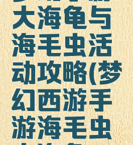 梦幻手游大海龟与海毛虫活动攻略(梦幻西游手游海毛虫大海龟)