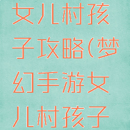 梦幻手游女儿村孩子攻略(梦幻手游女儿村孩子攻略大全)