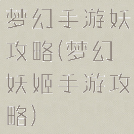 梦幻手游妖攻略(梦幻妖姬手游攻略)
