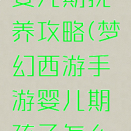 梦幻手游婴儿期抚养攻略(梦幻西游手游婴儿期孩子怎么喂养)