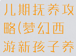 梦幻手游婴儿期抚养攻略(梦幻西游新孩子养育攻略)