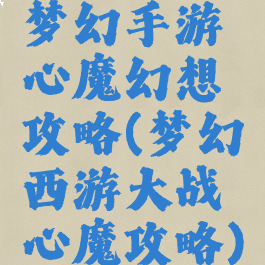 梦幻手游心魔幻想攻略(梦幻西游大战心魔攻略)