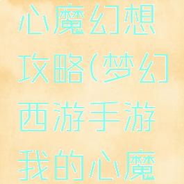 梦幻手游心魔幻想攻略(梦幻西游手游我的心魔怎么过)