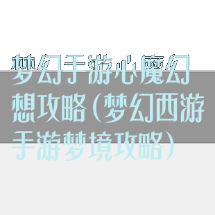 梦幻手游心魔幻想攻略(梦幻西游手游梦境攻略)