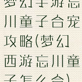 梦幻手游忘川童子合宠攻略(梦幻西游忘川童子怎么合)