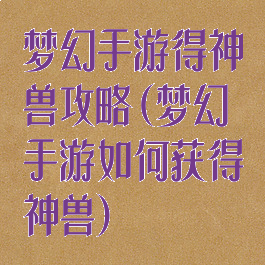 梦幻手游得神兽攻略(梦幻手游如何获得神兽)