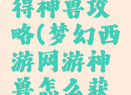 梦幻手游得神兽攻略(梦幻西游网游神兽怎么获得)