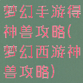 梦幻手游得神兽攻略(梦幻西游神兽攻略)