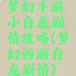 梦幻手游小白龙剧情攻略(梦幻西游白龙剧情)