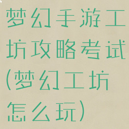 梦幻手游工坊攻略考试(梦幻工坊怎么玩)