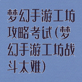 梦幻手游工坊攻略考试(梦幻手游工坊战斗太难)