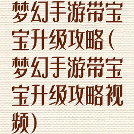 梦幻手游带宝宝升级攻略(梦幻手游带宝宝升级攻略视频)