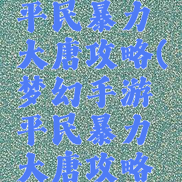 梦幻手游平民暴力大唐攻略(梦幻手游平民暴力大唐攻略视频)