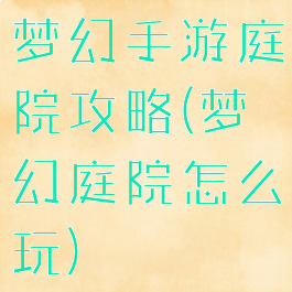 梦幻手游庭院攻略(梦幻庭院怎么玩)