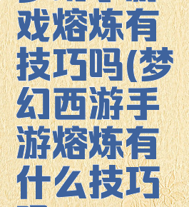 梦幻手游戏熔炼有技巧吗(梦幻西游手游熔炼有什么技巧吗)