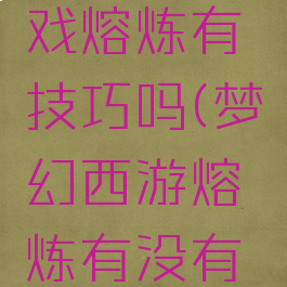 梦幻手游戏熔炼有技巧吗(梦幻西游熔炼有没有技巧)