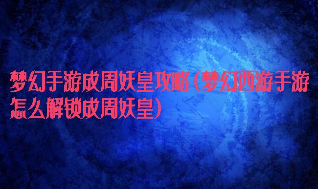 梦幻手游成周妖皇攻略(梦幻西游手游怎么解锁成周妖皇)