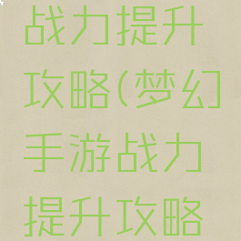 梦幻手游战力提升攻略(梦幻手游战力提升攻略大全)