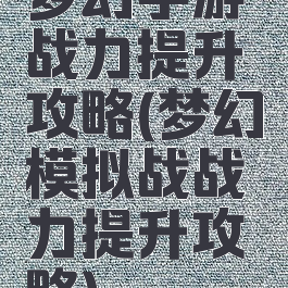 梦幻手游战力提升攻略(梦幻模拟战战力提升攻略)