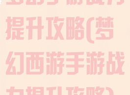梦幻手游战力提升攻略(梦幻西游手游战力提升攻略)