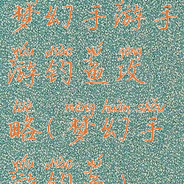 梦幻手游手游钓鱼攻略(梦幻手游钓鱼)