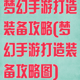 梦幻手游打造装备攻略(梦幻手游打造装备攻略图)