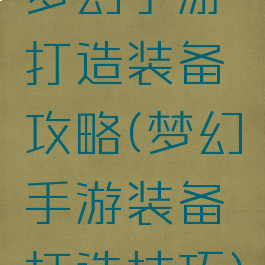 梦幻手游打造装备攻略(梦幻手游装备打造技巧)