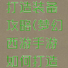 梦幻手游打造装备攻略(梦幻西游手游如何打造装备)