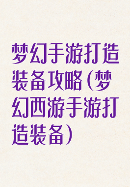 梦幻手游打造装备攻略(梦幻西游手游打造装备)