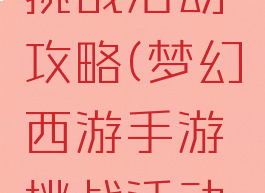 梦幻手游挑战活动攻略(梦幻西游手游挑战活动攻略)