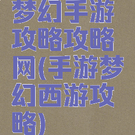 梦幻手游攻略攻略网(手游梦幻西游攻略)
