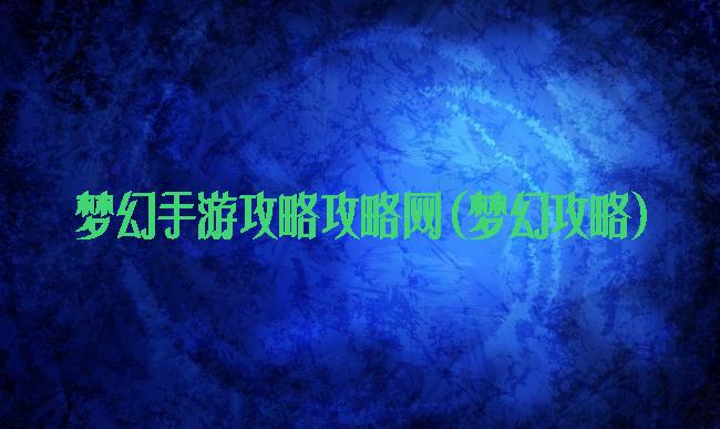 梦幻手游攻略攻略网(梦幻攻略)