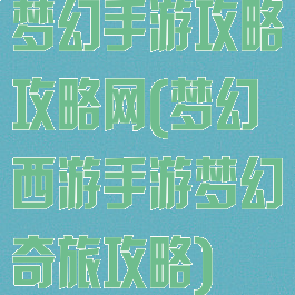 梦幻手游攻略攻略网(梦幻西游手游梦幻奇旅攻略)