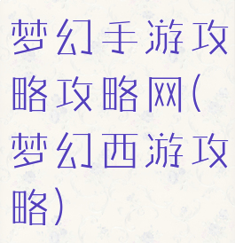 梦幻手游攻略攻略网(梦幻西游攻略)