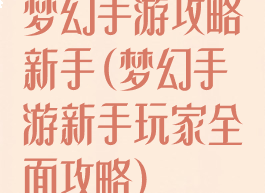 梦幻手游攻略新手(梦幻手游新手玩家全面攻略)