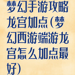 梦幻手游攻略龙宫加点(梦幻西游端游龙宫怎么加点最好)