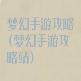 梦幻手游攻略(梦幻手游攻略站)